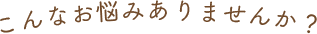 こんなお悩みありませんか?